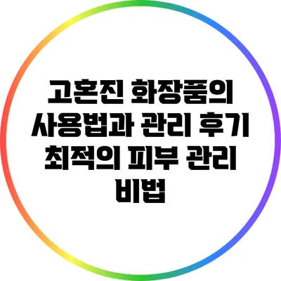 고혼진 화장품의 사용법과 관리 후기: 최적의 피부 관리 비법