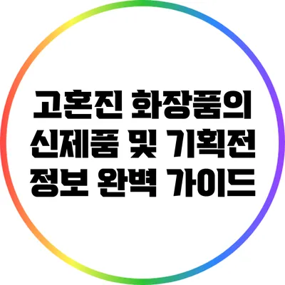 고혼진 화장품의 신제품 및 기획전 정보 완벽 가이드