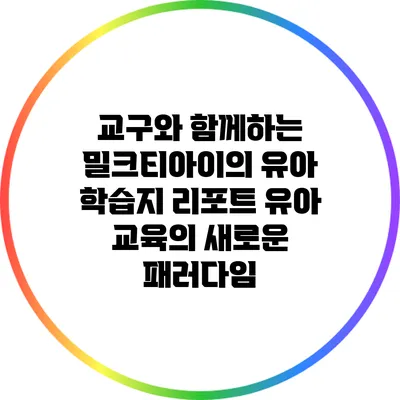 교구와 함께하는 밀크티아이의 유아 학습지 리포트: 유아 교육의 새로운 패러다임