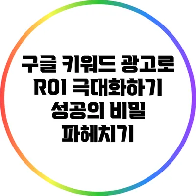 구글 키워드 광고로 ROI 극대화하기: 성공의 비밀 파헤치기