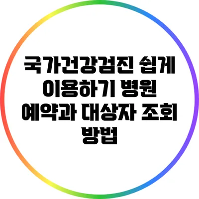 국가건강검진 쉽게 이용하기: 병원 예약과 대상자 조회 방법