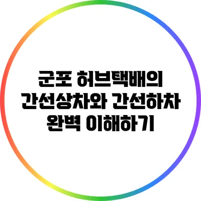 군포 허브택배의 간선상차와 간선하차 완벽 이해하기