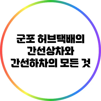 군포 허브택배의 간선상차와 간선하차의 모든 것
