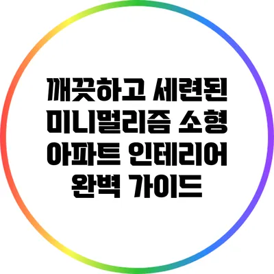 깨끗하고 세련된 미니멀리즘 소형 아파트 인테리어 완벽 가이드