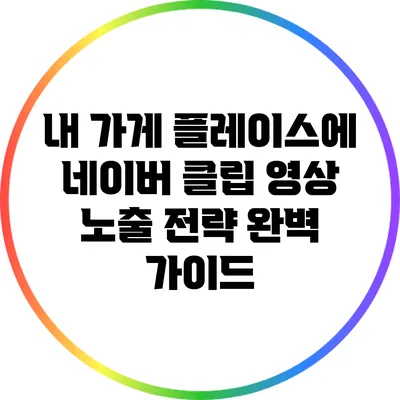 내 가게 플레이스에 네이버 클립 영상 노출 전략 완벽 가이드