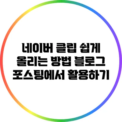 네이버 클립 쉽게 올리는 방법: 블로그 포스팅에서 활용하기