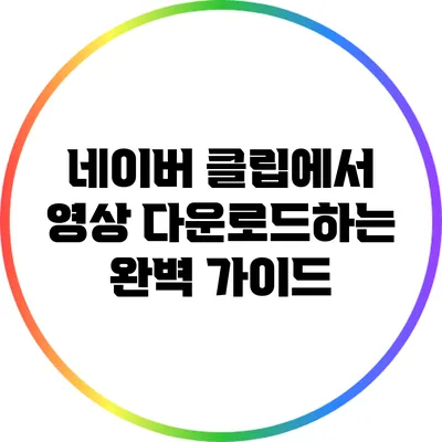 네이버 클립에서 영상 다운로드하는 완벽 가이드