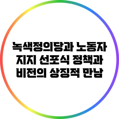 녹색정의당과 노동자 지지 선포식: 정책과 비전의 상징적 만남