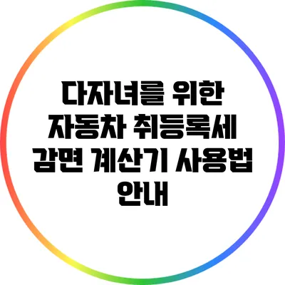 다자녀를 위한 자동차 취등록세 감면 계산기 사용법 안내