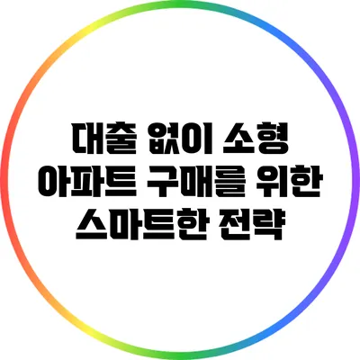 대출 없이 소형 아파트 구매를 위한 스마트한 전략
