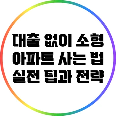 대출 없이 소형 아파트 사는 법: 실전 팁과 전략