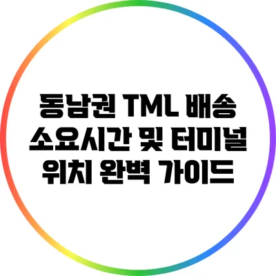 동남권 TML 배송 소요시간 및 터미널 위치 완벽 가이드