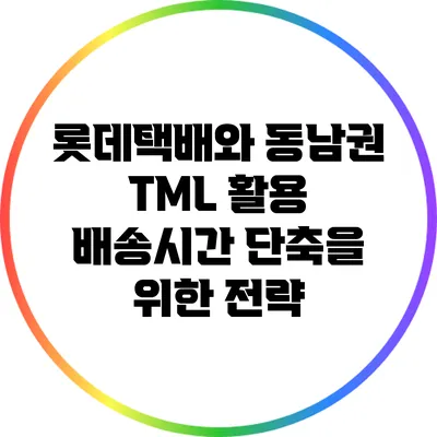 롯데택배와 동남권 TML 활용: 배송시간 단축을 위한 전략