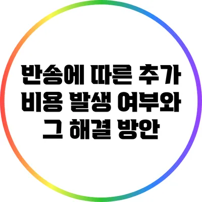 반송에 따른 추가 비용 발생 여부와 그 해결 방안