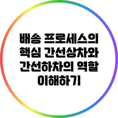 배송 프로세스의 핵심: 간선상차와 간선하차의 역할 이해하기