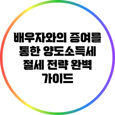 배우자와의 증여를 통한 양도소득세 절세 전략 완벽 가이드
