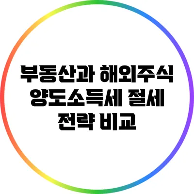 부동산과 해외주식: 양도소득세 절세 전략 비교
