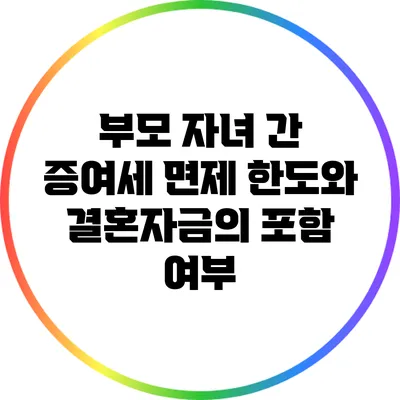 부모 자녀 간 증여세 면제 한도와 결혼자금의 포함 여부