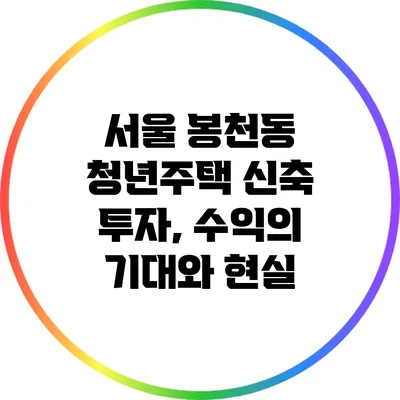서울 봉천동 청년주택 신축 투자, 수익의 기대와 현실