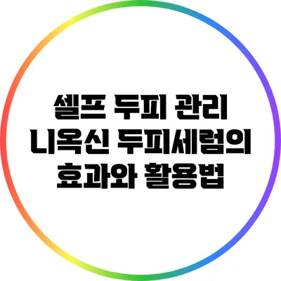 셀프 두피 관리: 니옥신 두피세럼의 효과와 활용법