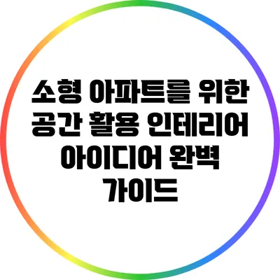 소형 아파트를 위한 공간 활용 인테리어 아이디어 완벽 가이드