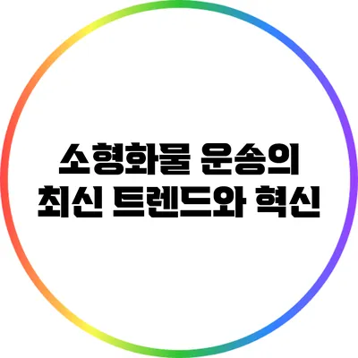 소형화물 운송의 최신 트렌드와 혁신