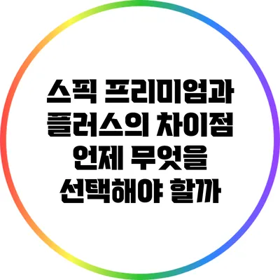 스픽 프리미엄과 플러스의 차이점: 언제 무엇을 선택해야 할까?