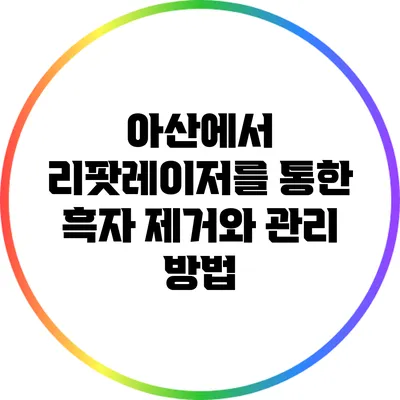 아산에서 리팟레이저를 통한 흑자 제거와 관리 방법