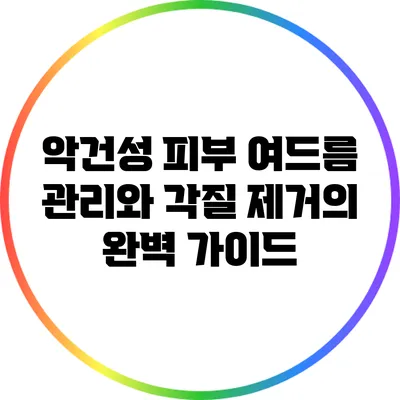 악건성 피부 여드름 관리와 각질 제거의 완벽 가이드
