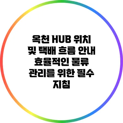옥천 HUB 위치 및 택배 흐름 안내: 효율적인 물류 관리를 위한 필수 지침
