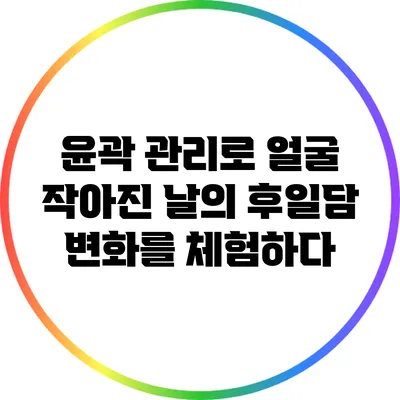윤곽 관리로 얼굴 작아진 날의 후일담: 변화를 체험하다
