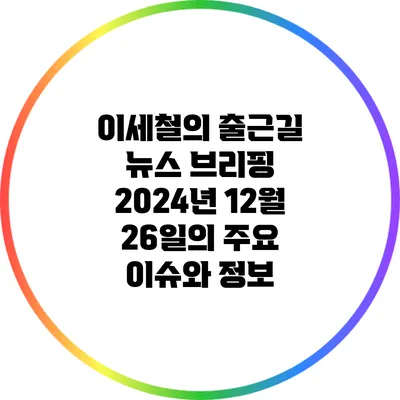 이세철의 출근길 뉴스 브리핑: 2024년 12월 26일의 주요 이슈와 정보