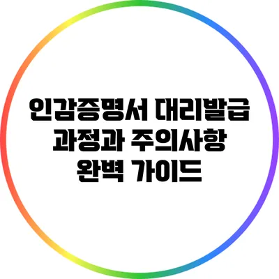 인감증명서 대리발급 과정과 주의사항 완벽 가이드