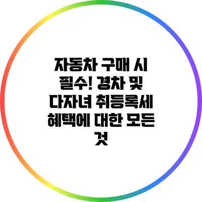 자동차 구매 시 필수! 경차 및 다자녀 취등록세 혜택에 대한 모든 것