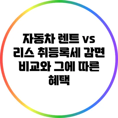 자동차 렌트 vs 리스: 취등록세 감면 비교와 그에 따른 혜택