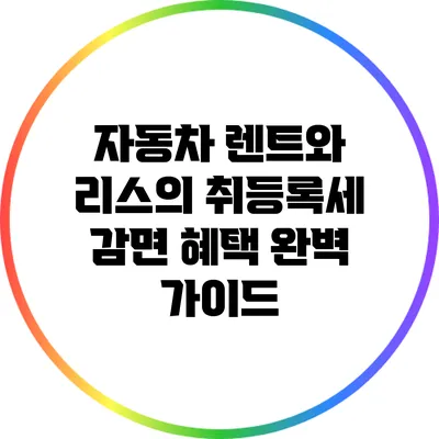 자동차 렌트와 리스의 취등록세 감면 혜택 완벽 가이드
