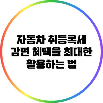 자동차 취등록세 감면 혜택을 최대한 활용하는 법