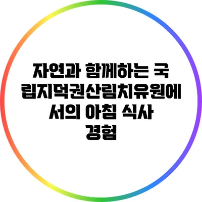 자연과 함께하는 국립지덕권산림치유원에서의 아침 식사 경험