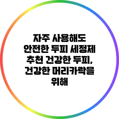 자주 사용해도 안전한 두피 세정제 추천: 건강한 두피, 건강한 머리카락을 위해