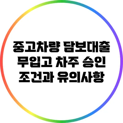 중고차량 담보대출: 무입고 차주 승인 조건과 유의사항