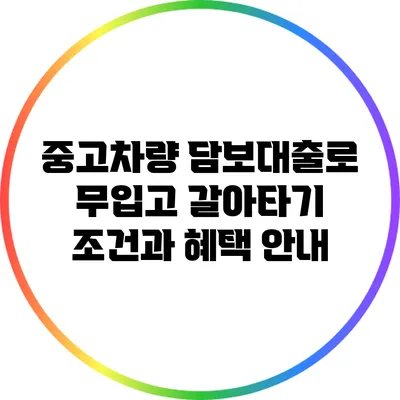 중고차량 담보대출로 무입고 갈아타기: 조건과 혜택 안내