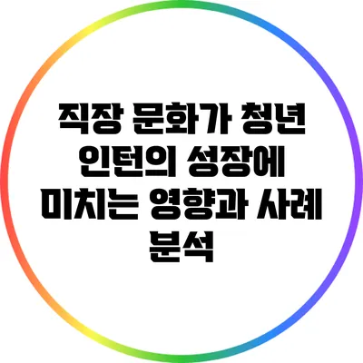 직장 문화가 청년 인턴의 성장에 미치는 영향과 사례 분석
