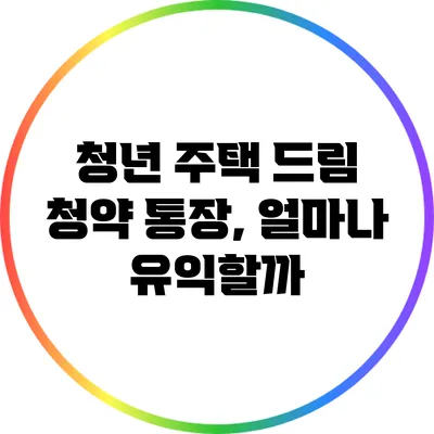 청년 주택 드림 청약 통장, 얼마나 유익할까?