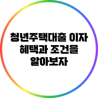 청년주택대출: 이자 혜택과 조건을 알아보자