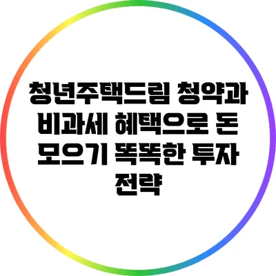 청년주택드림 청약과 비과세 혜택으로 돈 모으기: 똑똑한 투자 전략