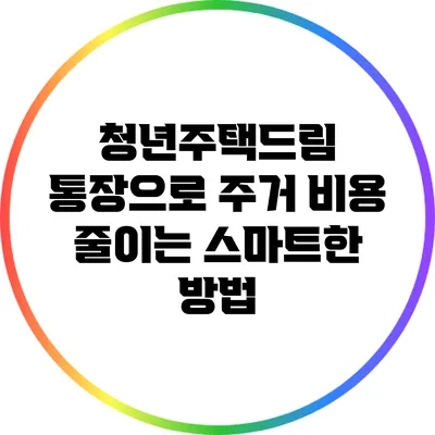 청년주택드림 통장으로 주거 비용 줄이는 스마트한 방법