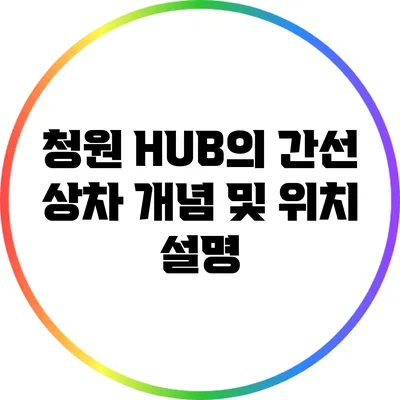 청원 HUB의 간선 상차 개념 및 위치 설명