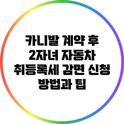 카니발 계약 후 2자녀 자동차 취등록세 감면 신청 방법과 팁