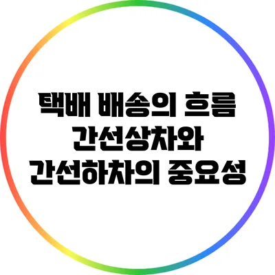 택배 배송의 흐름: 간선상차와 간선하차의 중요성