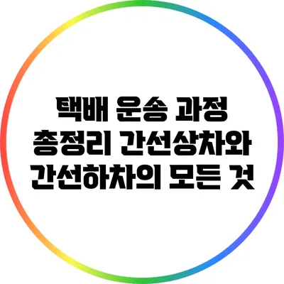 택배 운송 과정 총정리: 간선상차와 간선하차의 모든 것